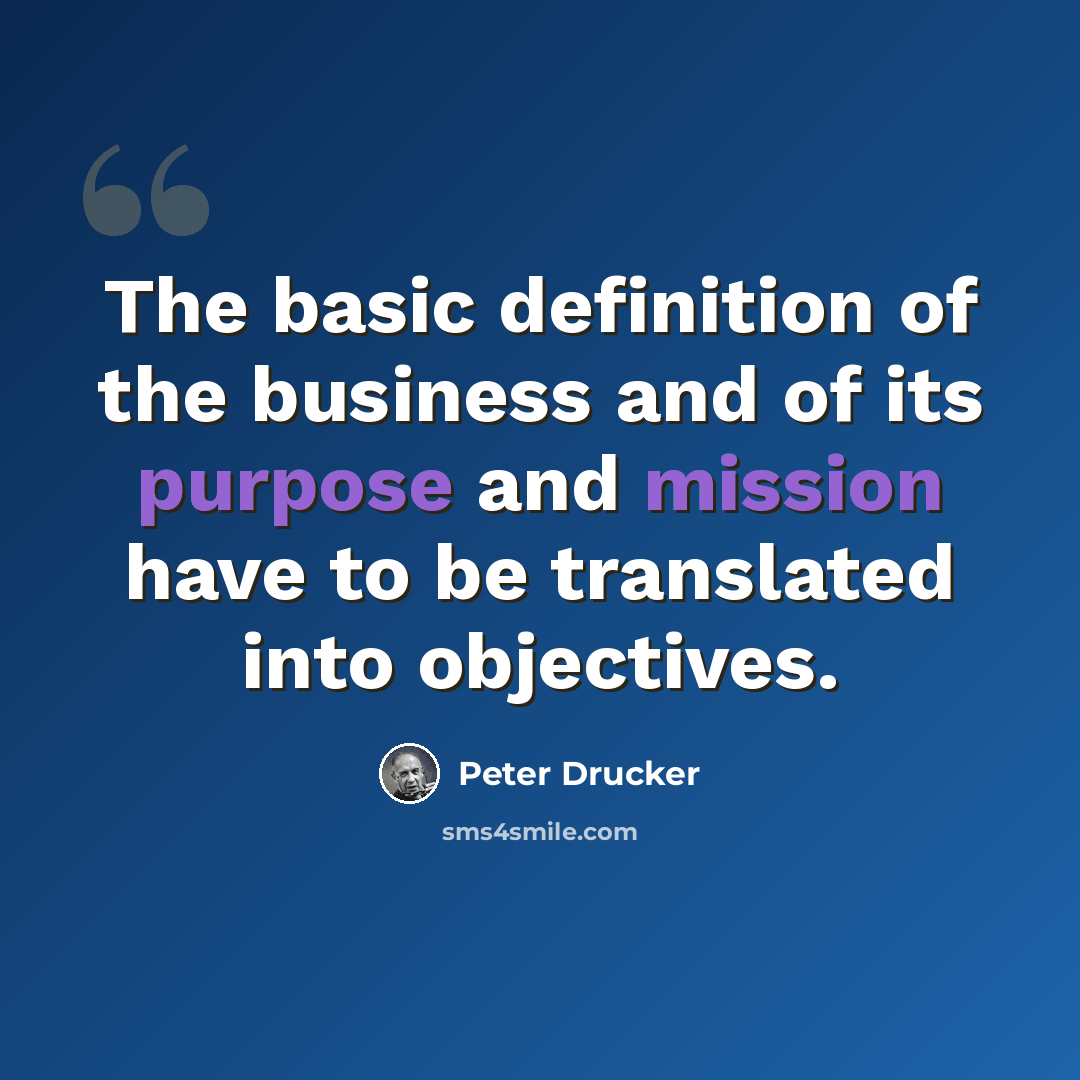 “The basic definition of the business and of its purpose and mission have to be translated into objectives.” quote by Peter Drucker