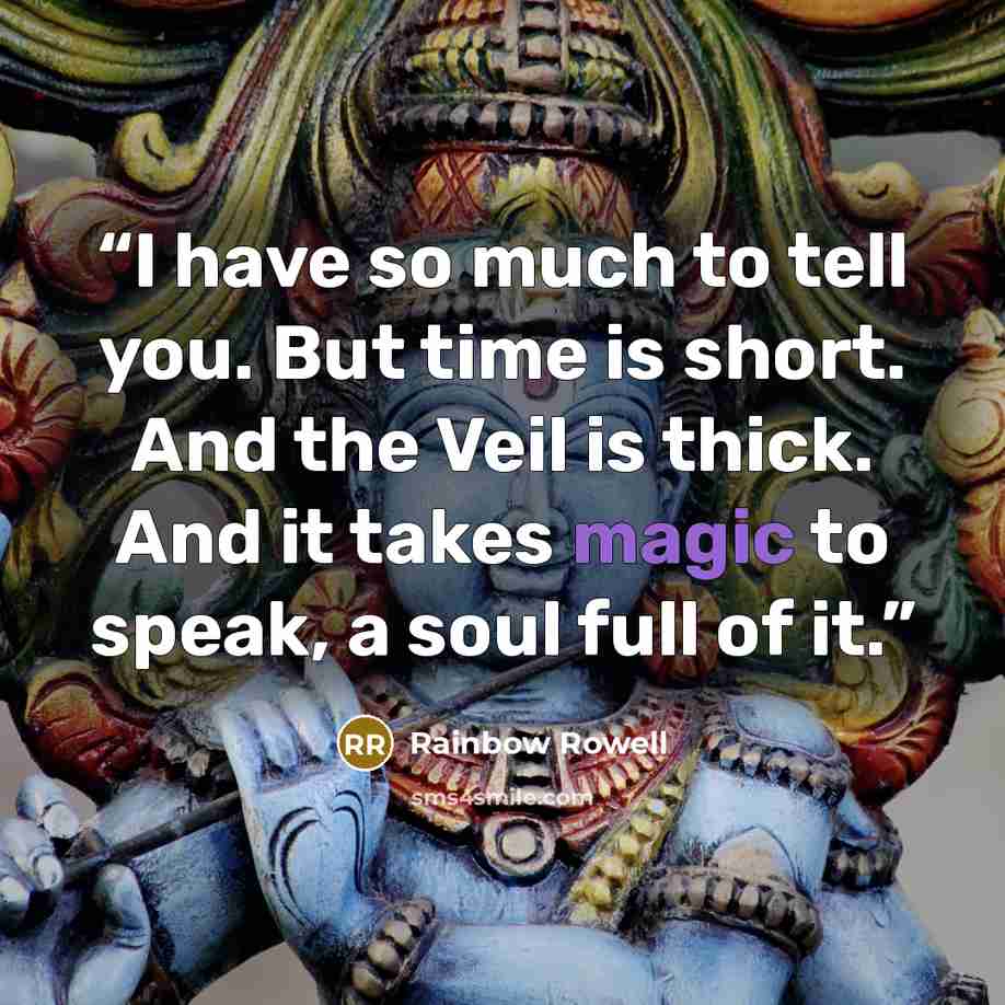 “I have so much to tell you. But time is short. And the Veil is thick. And it takes magic to speak, a soul full of it.” quote by Rainbow Rowell