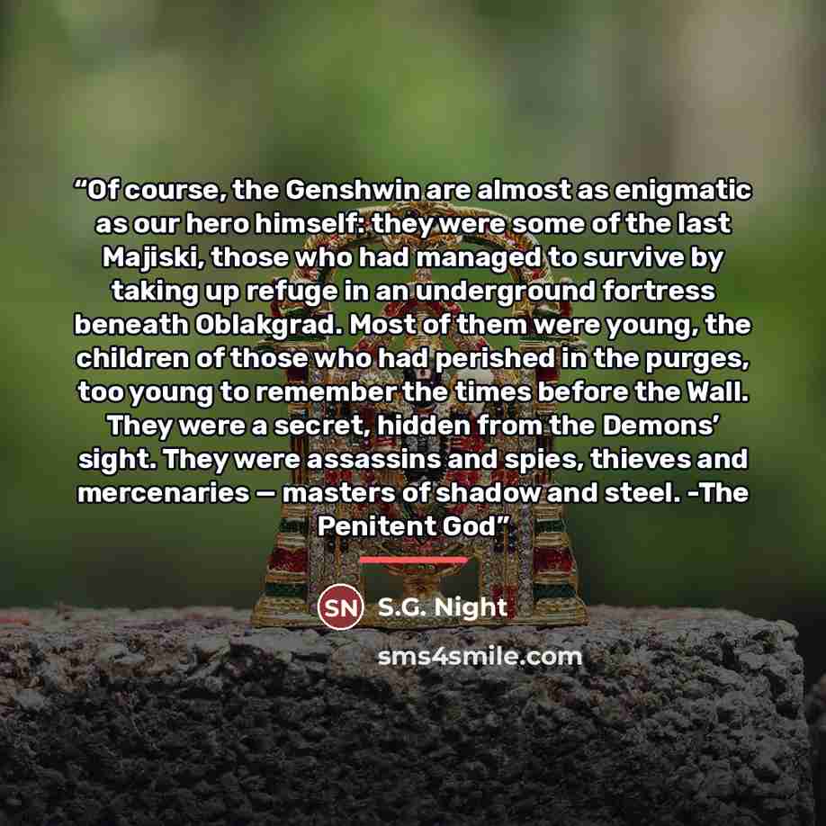 “Of course, the Genshwin are almost as enigmatic as our hero himself: they were some of the last Majiski, those who had managed to survive by taking up refuge in an underground fortress beneath Oblakgrad. Most of them were young, the children of those who had perished in the purges, too young to…” quote by S.G. Night