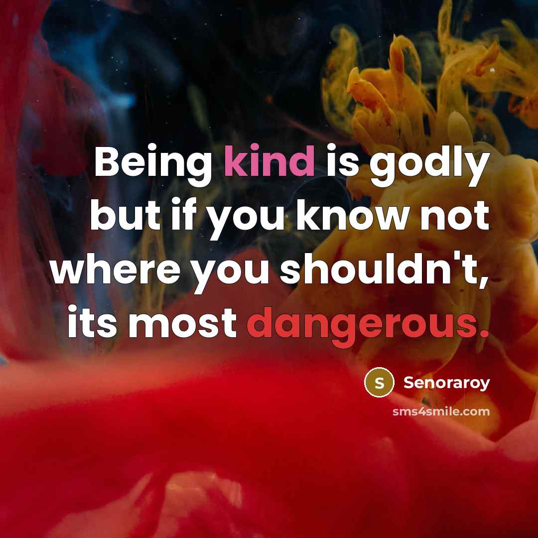 “Being kind is godly but if you know not where you shouldn't, its most dangerous.” quote by Senoraroy