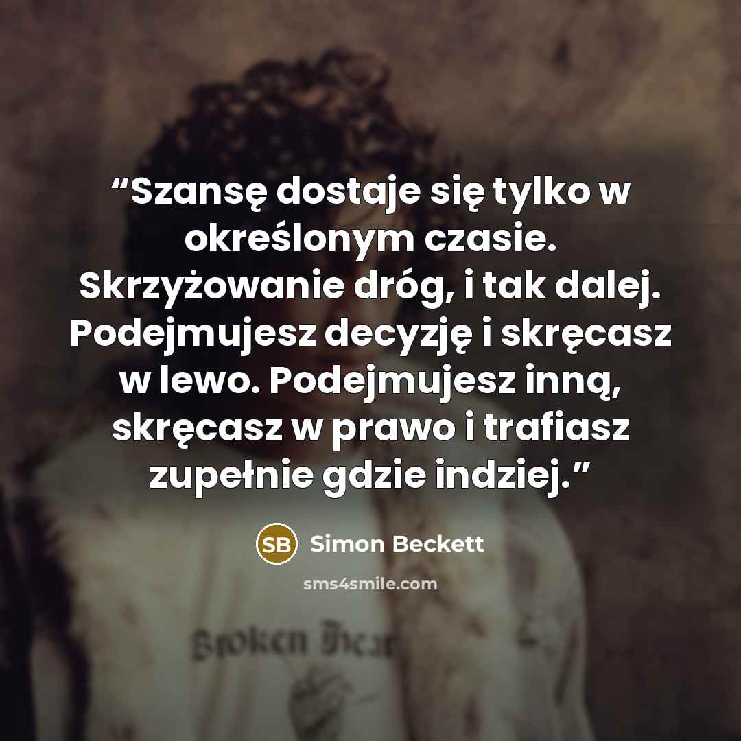 “Szansę dostaje się tylko w określonym czasie. Skrzyżowanie dróg, i tak dalej. Podejmujesz decyzję i skręcasz w lewo. Podejmujesz inną, skręcasz w prawo i trafiasz zupełnie gdzie indziej.” quote by Simon Beckett