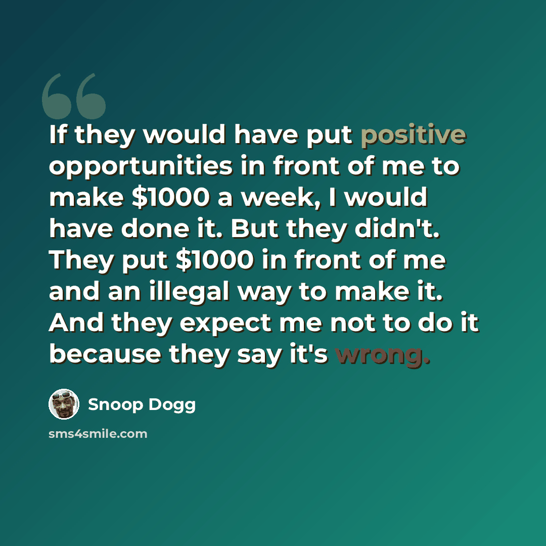 “If they would have put positive opportunities in front of me to make $1000 a week, I would have done it. But they didn't. They put $1000 in front of me and an illegal way to make it. And they expect me not to do it because they say it's wrong.” quote by Snoop Dogg