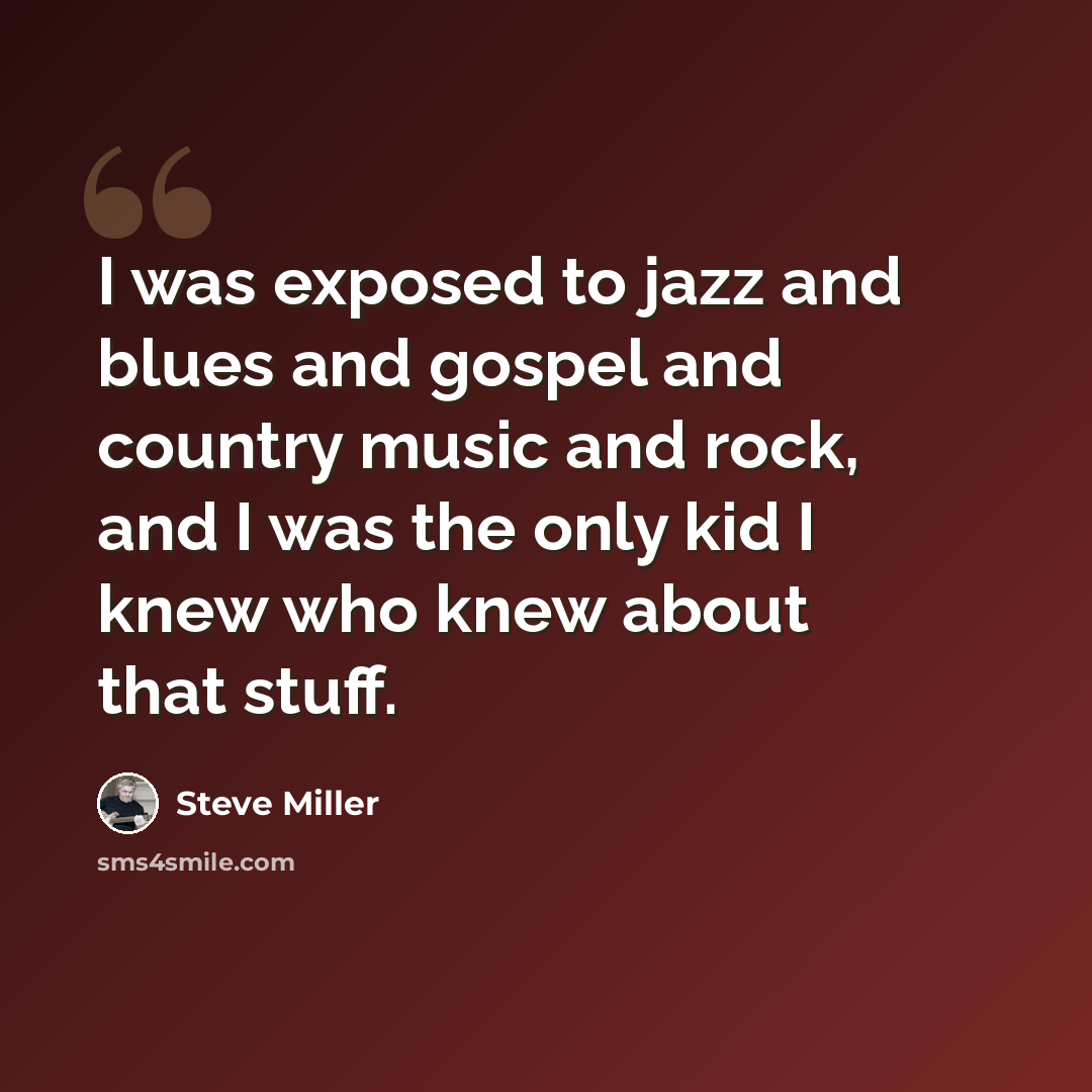 “I was exposed to jazz and blues and gospel and country music and rock, and I was the only kid I knew who knew about that stuff.” quote by Steve Miller