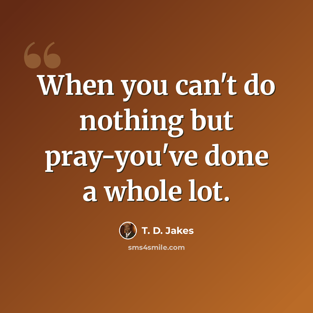 “When you can't do nothing but pray-you've done a whole lot.” quote by T. D. Jakes