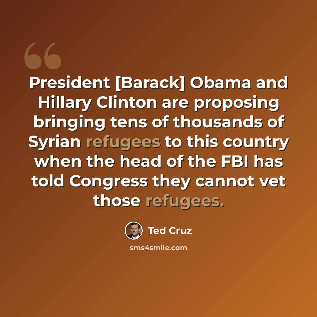 “President [Barack] Obama and Hillary Clinton are proposing bringing tens of thousands of Syrian refugees to this country when the head of the FBI has told Congress they cannot vet those refugees.” quote by Ted Cruz