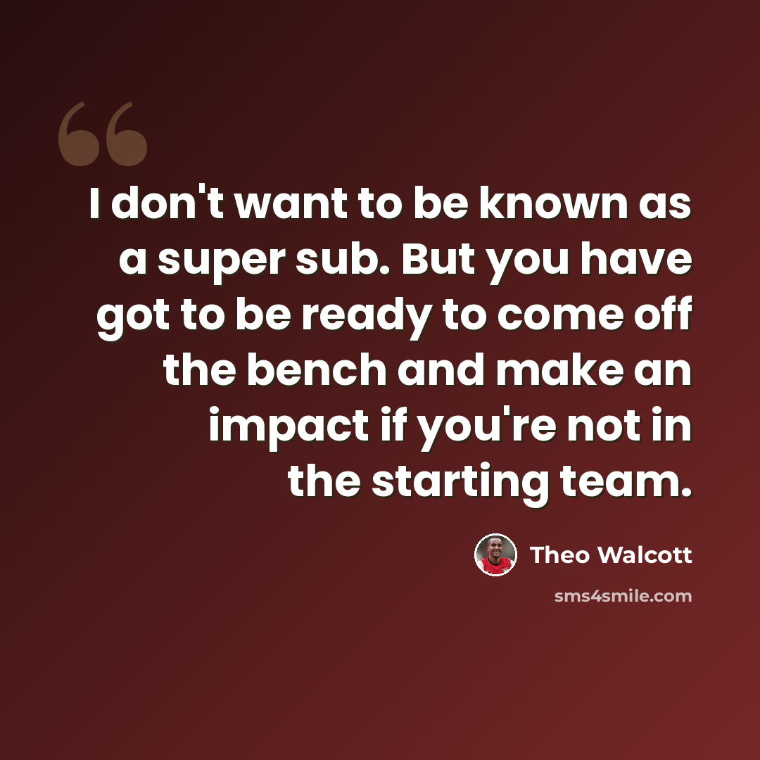 “I don't want to be known as a super sub. But you have got to be ready to come off the bench and make an impact if you're not in the starting team.” quote by Theo Walcott