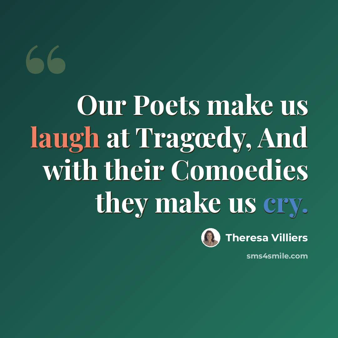 “Our Poets make us laugh at Tragœdy, And with their Comoedies they make us cry.” quote by Theresa Villiers