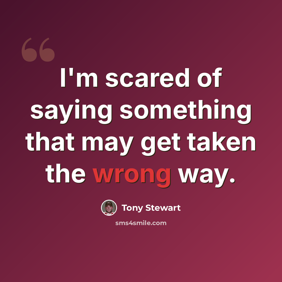 “I'm scared of saying something that may get taken the wrong way.” quote by Tony Stewart