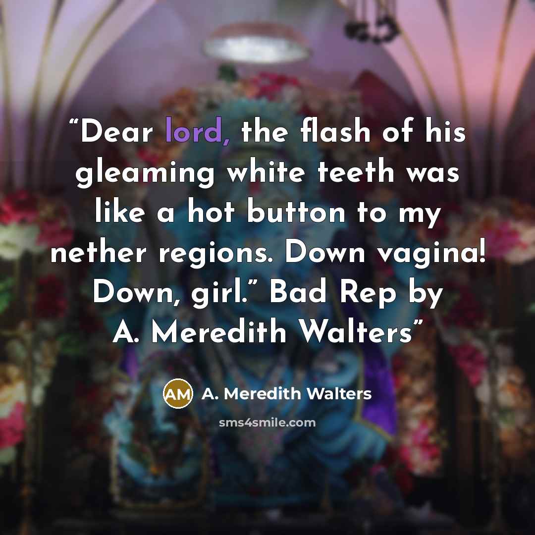 “Dear lord, the flash of his gleaming white teeth was like a hot button to my nether regions. Down vagina! Down, girl.” Bad Rep by A. Meredith Walters” quote by A. Meredith Walters