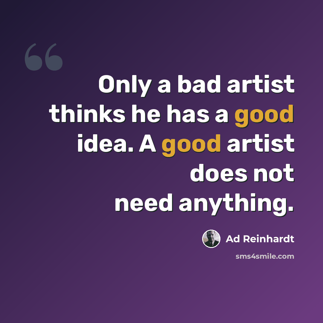 “Only a bad artist thinks he has a good idea. A good artist does not need anything.” quote by Ad Reinhardt