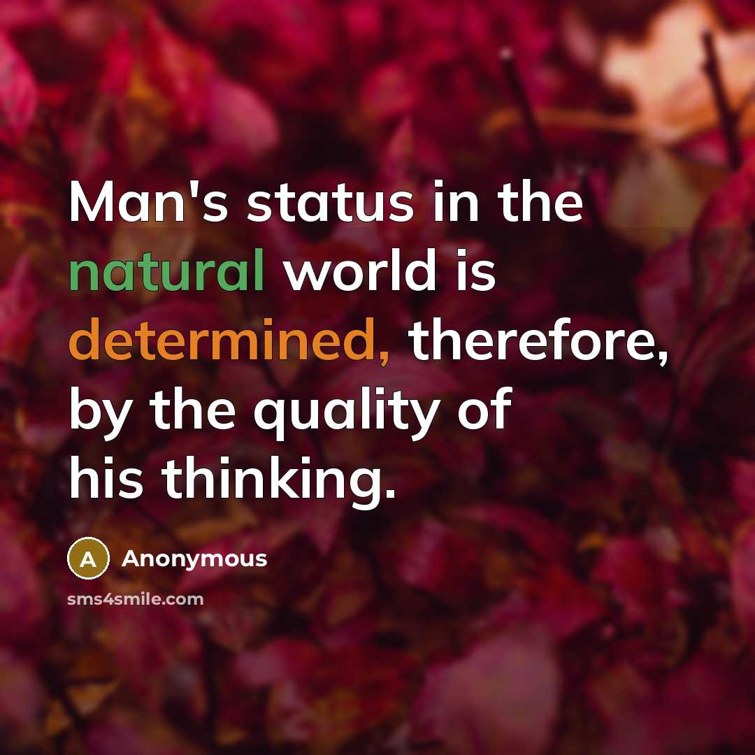 “Man's status in the natural world is determined, therefore, by the quality of his thinking.” quote by Anonymous