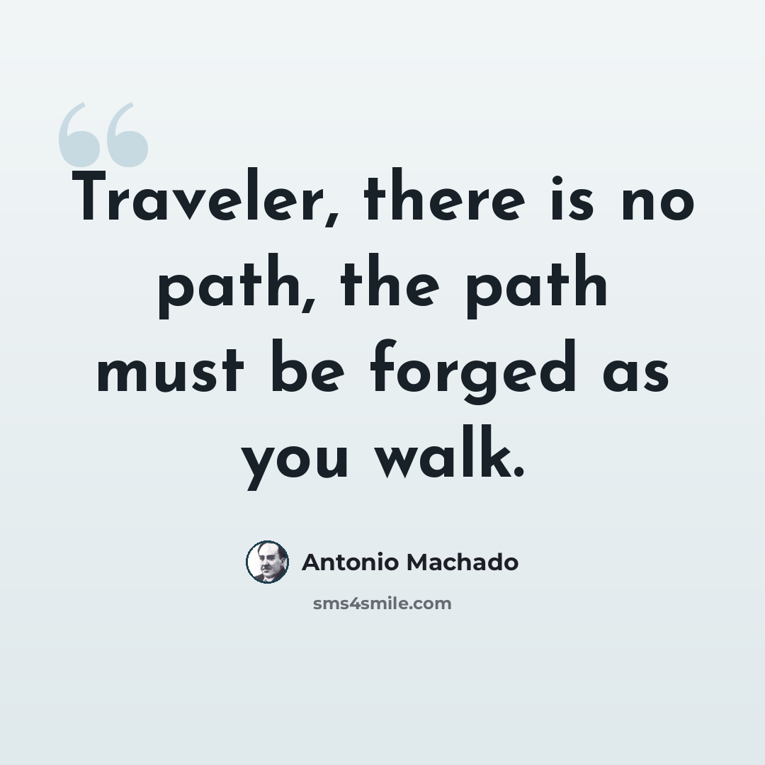“Traveler, there is no path, the path must be forged as you walk.” quote by Antonio Machado
