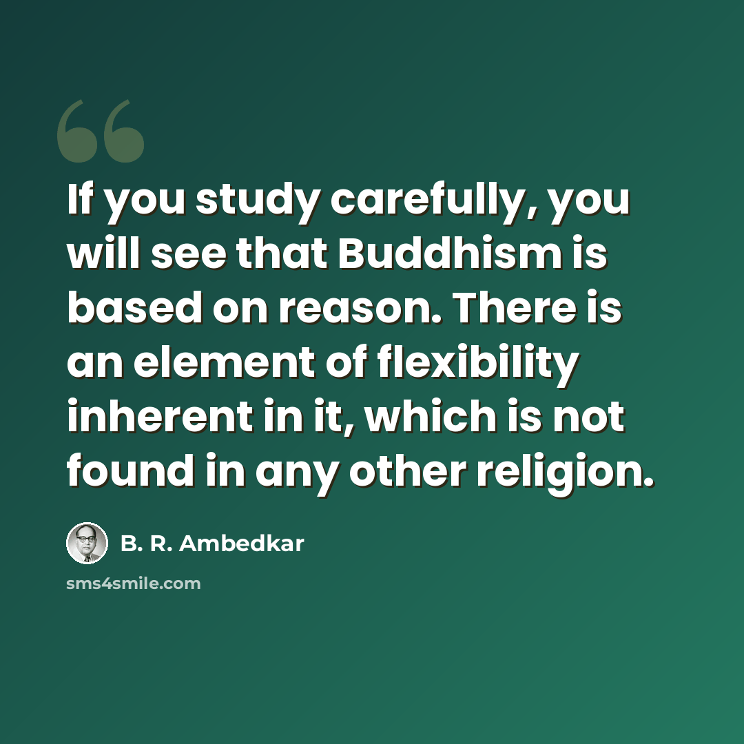 “If you study carefully, you will see that Buddhism is based on reason. There is an element of flexibility inherent in it, which is not found in any other religion.” quote by B. R. Ambedkar