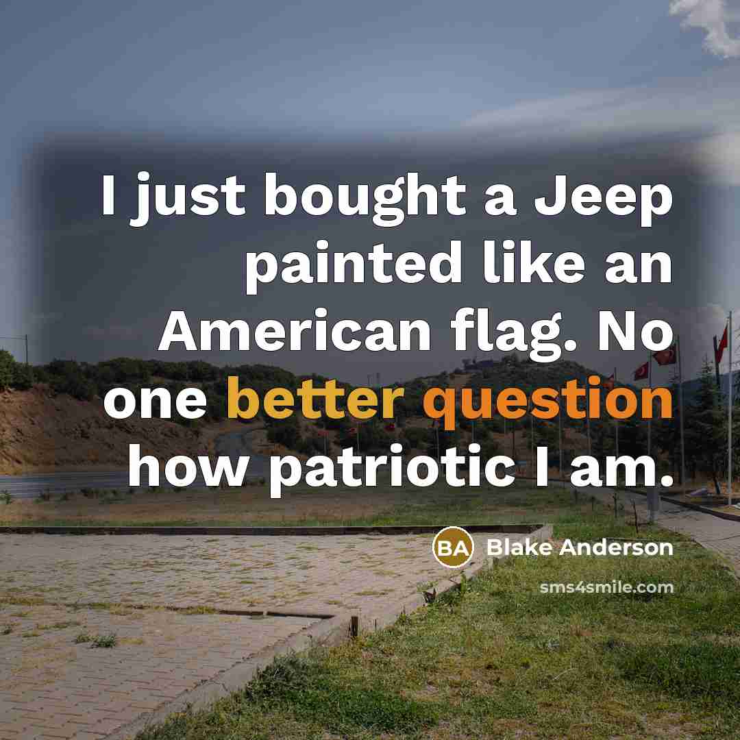 “I just bought a Jeep painted like an American flag. No one better question how patriotic I am.” quote by Blake Anderson