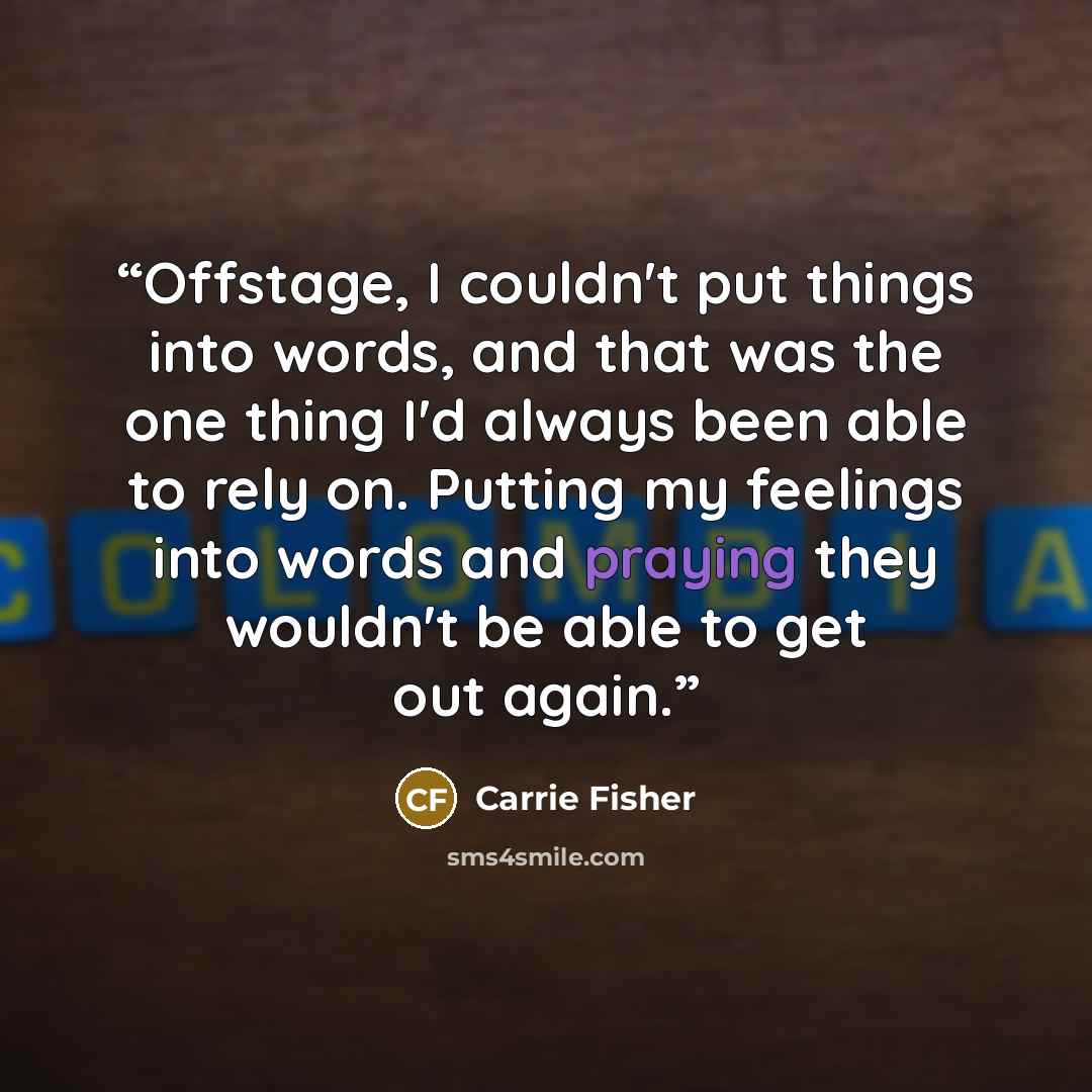 “Offstage, I couldn't put things into words, and that was the one thing I'd always been able to rely on. Putting my feelings into words and praying they wouldn't be able to get out again.” quote by Carrie Fisher