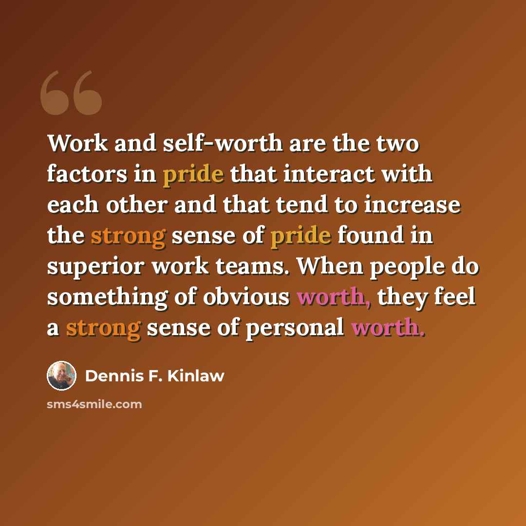 “Work and self-worth are the two factors in pride that interact with each other and that tend to increase the strong sense of pride found in superior work teams. When people do something of obvious worth, they feel a strong sense of personal worth.” quote by Dennis F. Kinlaw