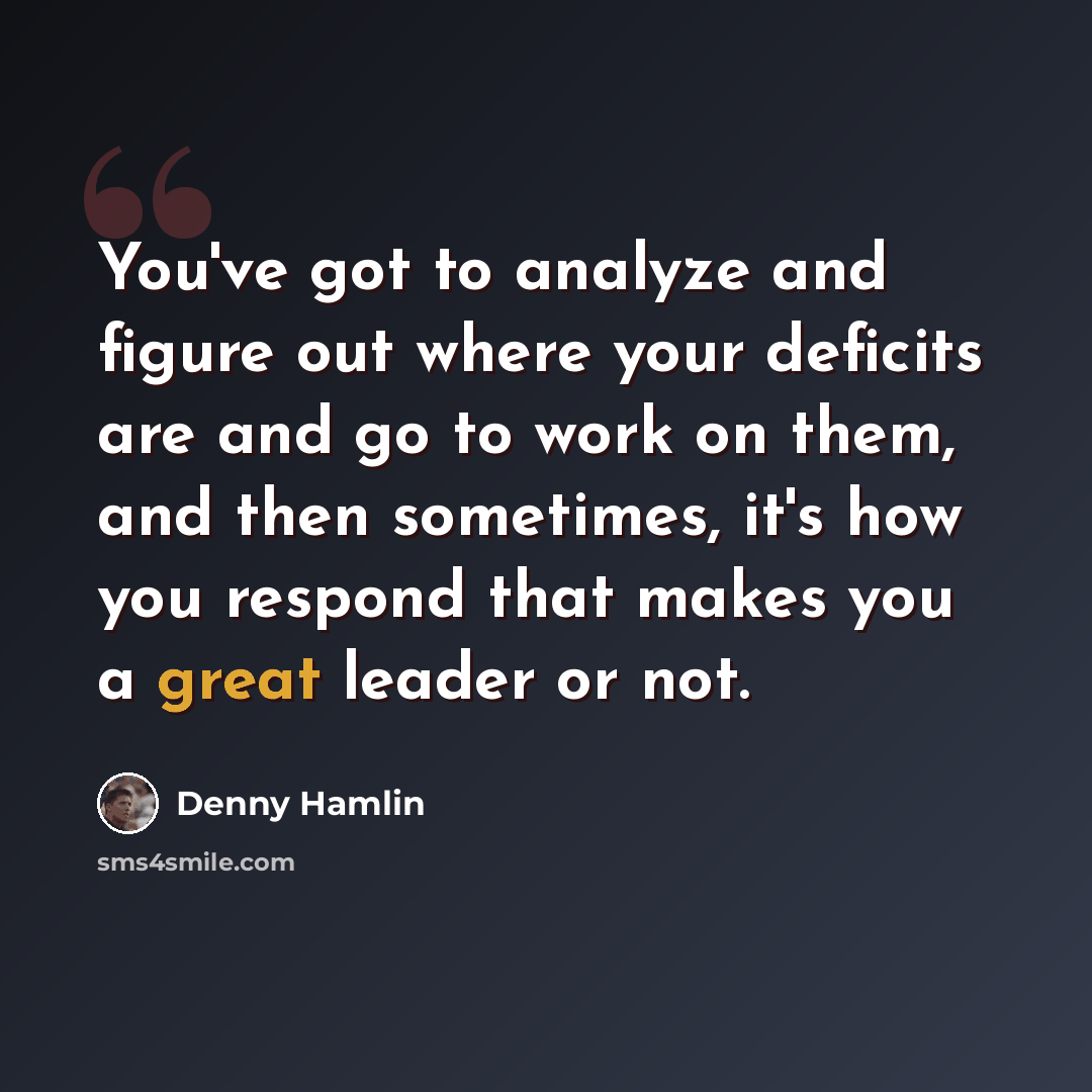“You've got to analyze and figure out where your deficits are and go to work on them, and then sometimes, it's how you respond that makes you a great leader or not.” quote by Denny Hamlin