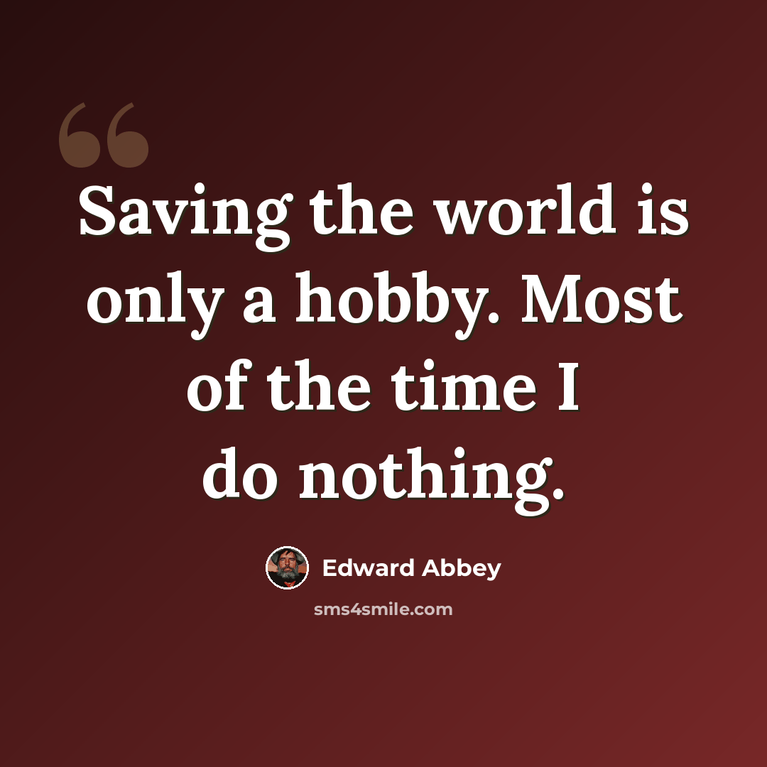 “Saving the world is only a hobby. Most of the time I do nothing.” quote by Edward Abbey