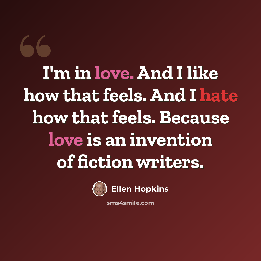 “I'm in love. And I like how that feels. And I hate how that feels. Because love is an invention of fiction writers.” quote by Ellen Hopkins