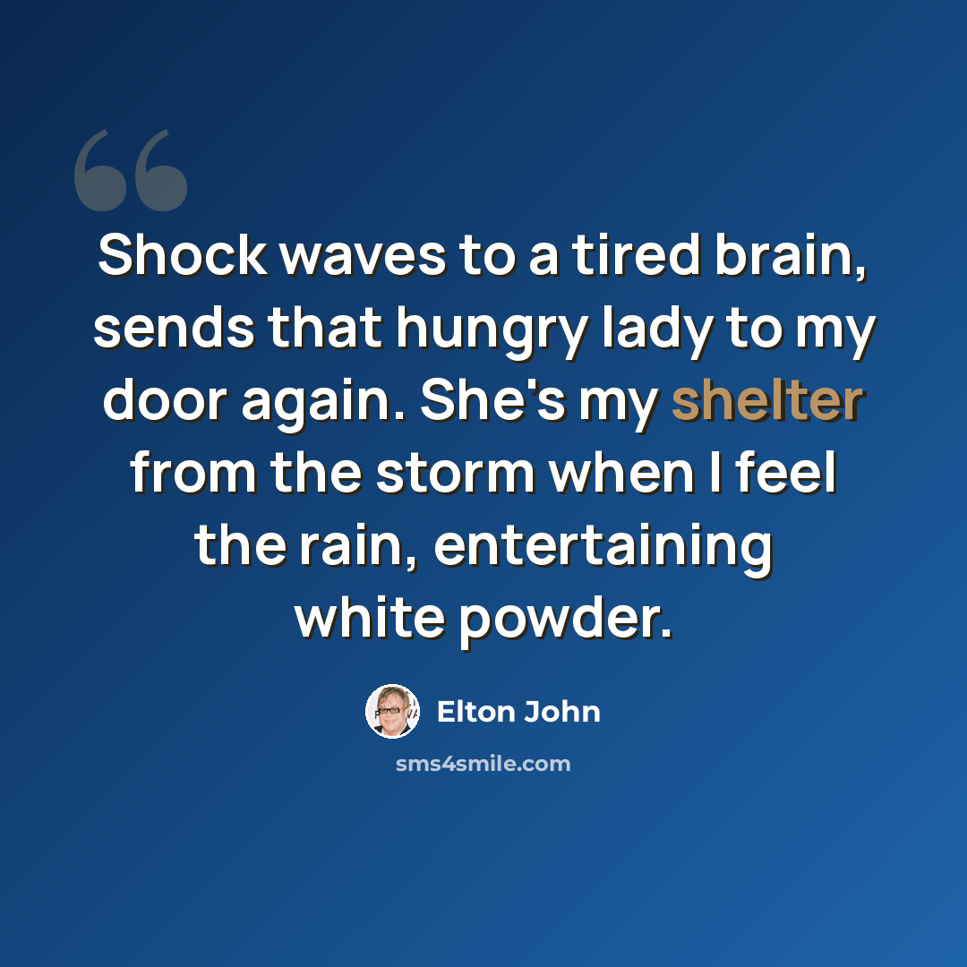 “Shock waves to a tired brain, sends that hungry lady to my door again. She's my shelter from the storm when I feel the rain, entertaining white powder.” quote by Elton John