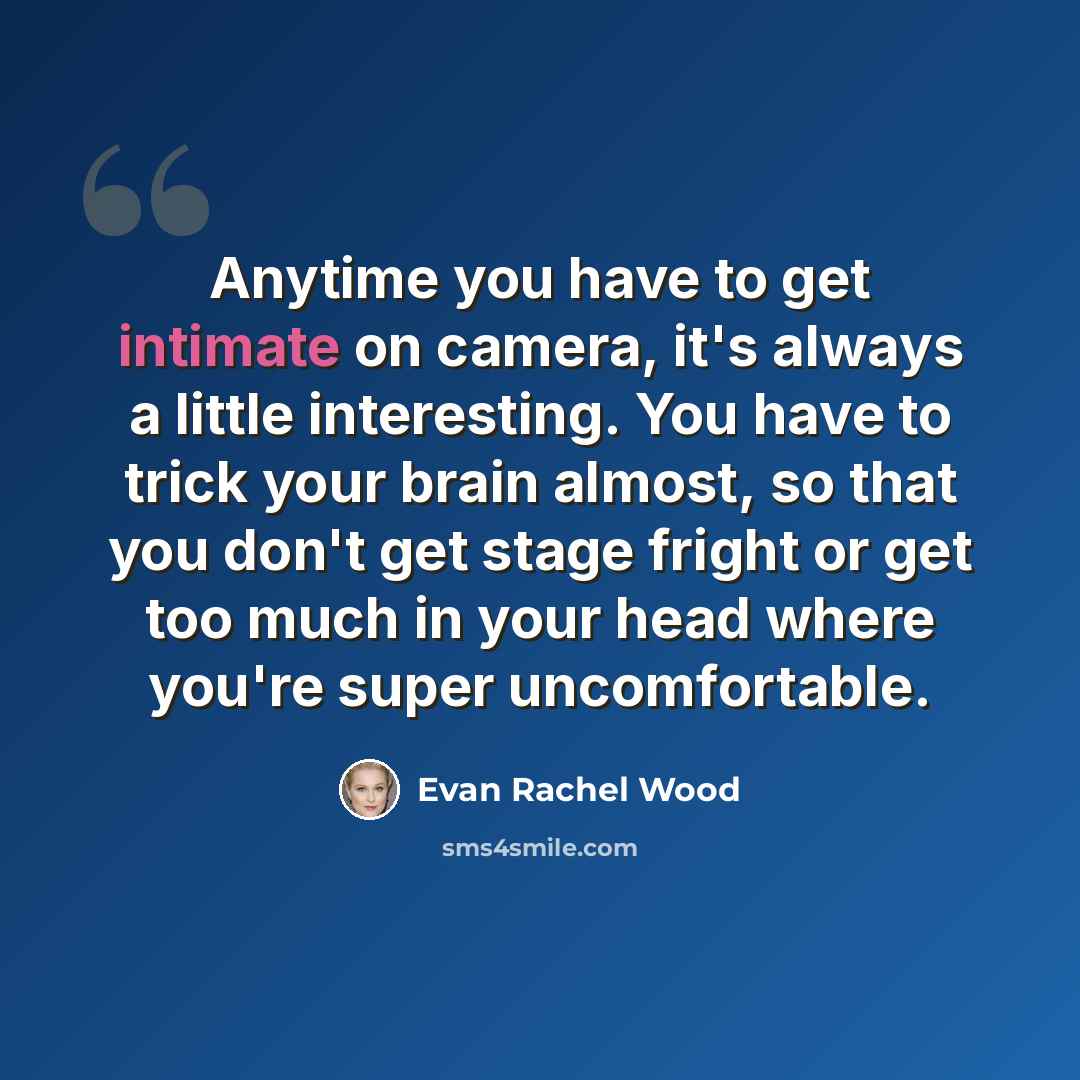 “Anytime you have to get intimate on camera, it's always a little interesting. You have to trick your brain almost, so that you don't get stage fright or get too much in your head where you're super uncomfortable.” quote by Evan Rachel Wood