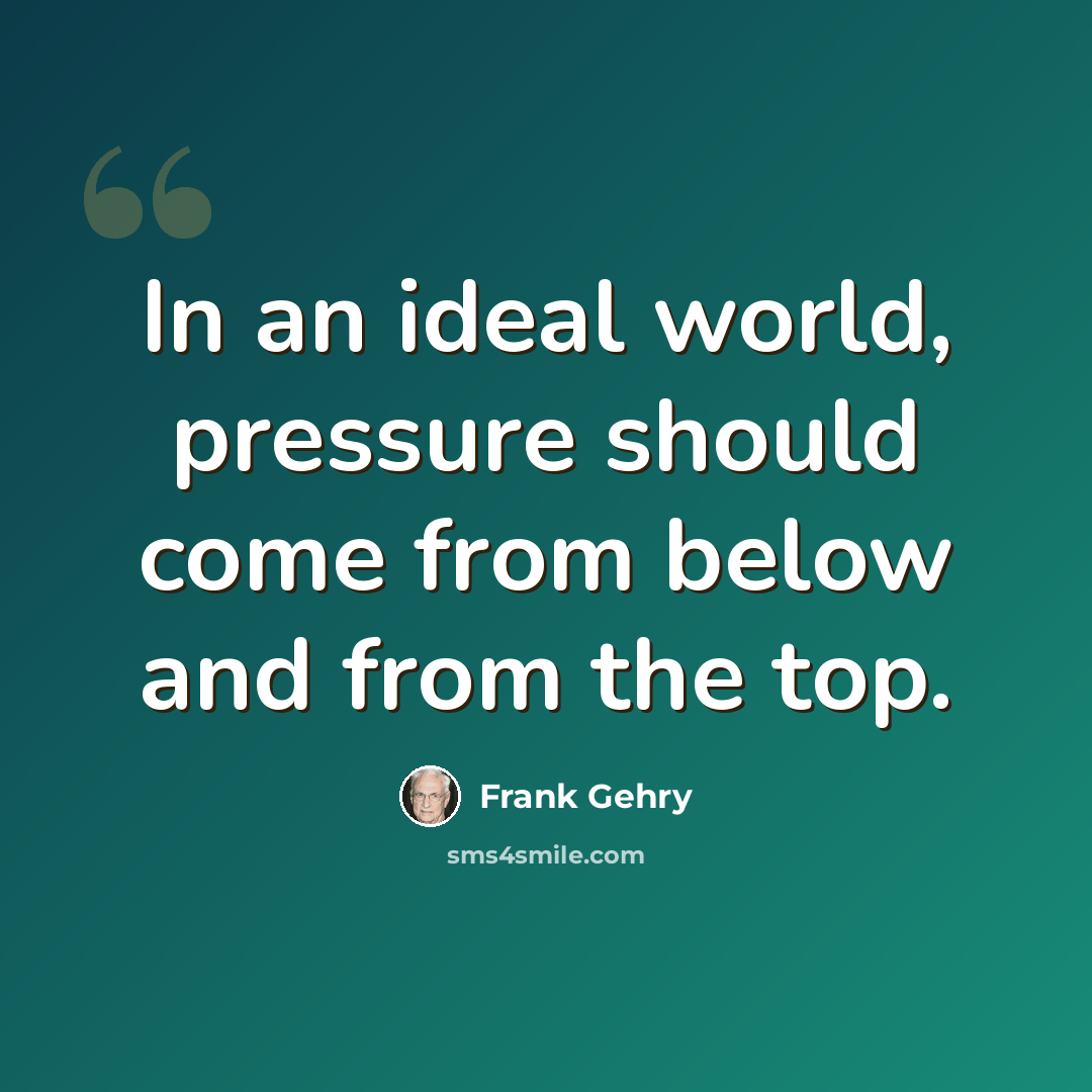 “In an ideal world, pressure should come from below and from the top.” quote by Frank Gehry