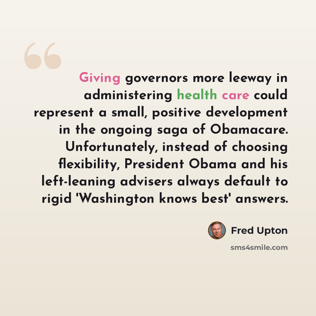 “Giving governors more leeway in administering health care could represent a small, positive development in the ongoing saga of Obamacare. Unfortunately, instead of choosing flexibility, President Obama and his left-leaning advisers always default to rigid 'Washington knows best' answers.” quote by Fred Upton
