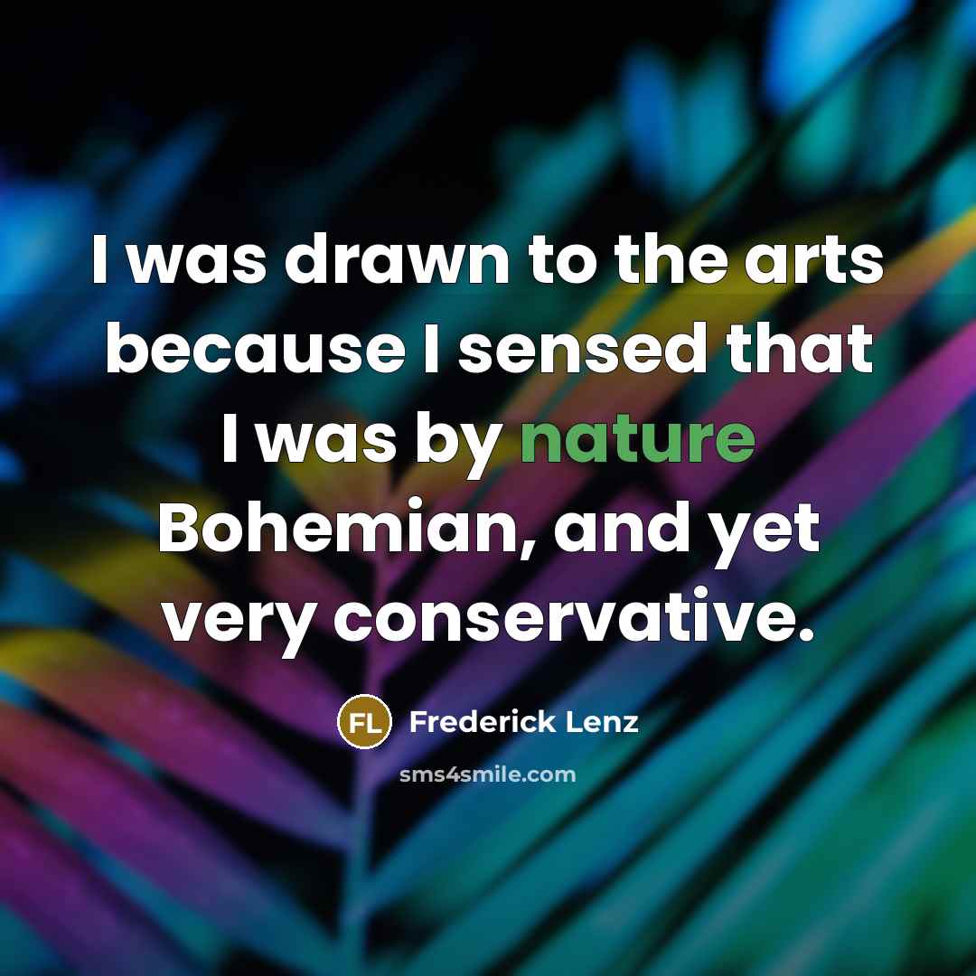 “I was drawn to the arts because I sensed that I was by nature Bohemian, and yet very conservative.” quote by Frederick Lenz