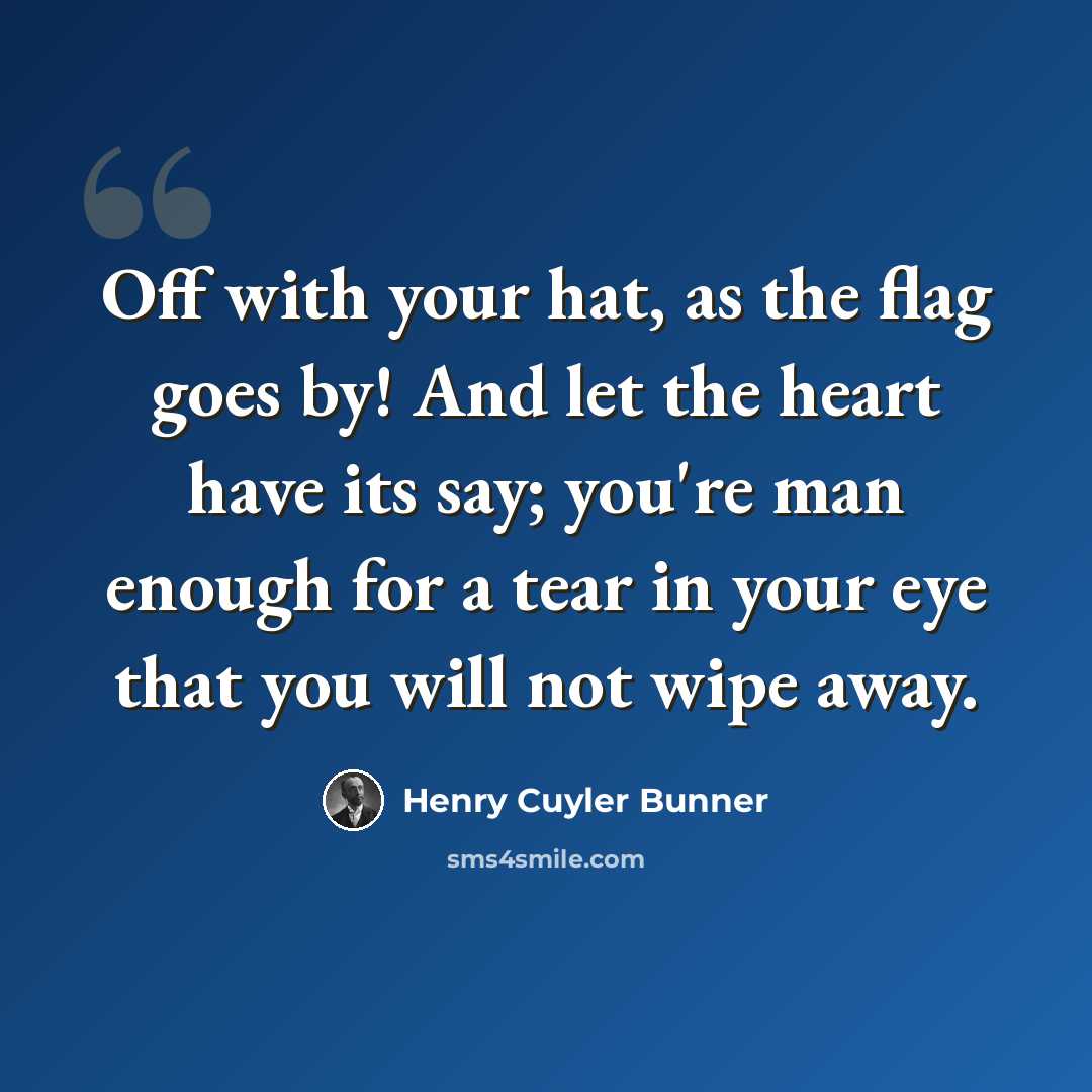 “Off with your hat, as the flag goes by! And let the heart have its say; you're man enough for a tear in your eye that you will not wipe away.” quote by Henry Cuyler Bunner