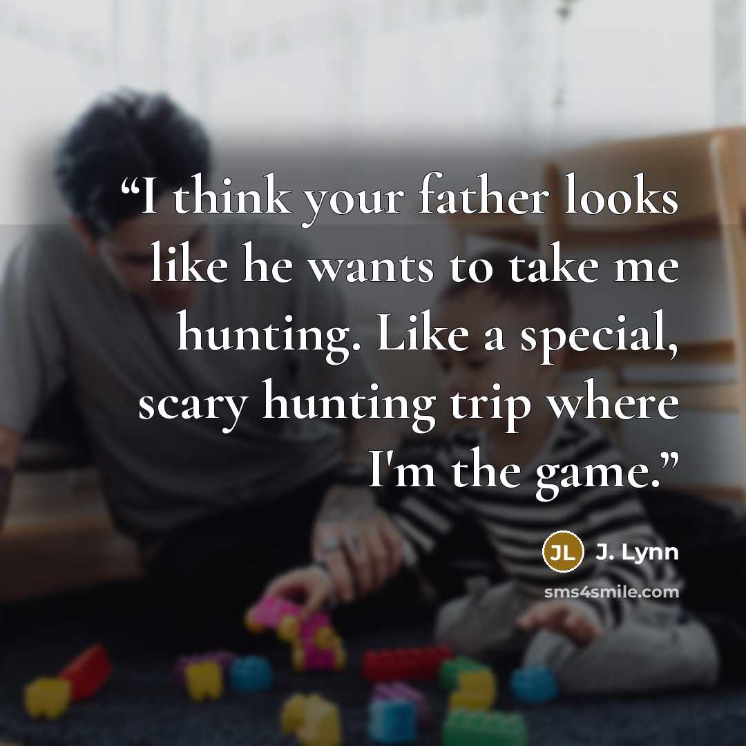 “I think your father looks like he wants to take me hunting. Like a special, scary hunting trip where I'm the game.” quote by J. Lynn
