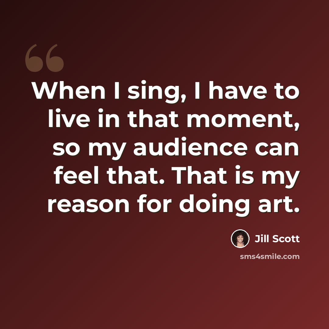 “When I sing, I have to live in that moment, so my audience can feel that. That is my reason for doing art.” quote by Jill Scott