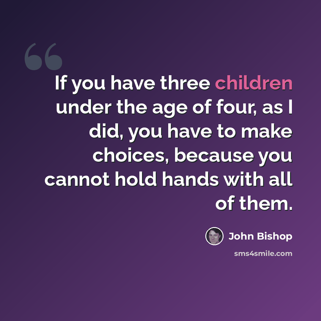 “If you have three children under the age of four, as I did, you have to make choices, because you cannot hold hands with all of them.” quote by John Bishop