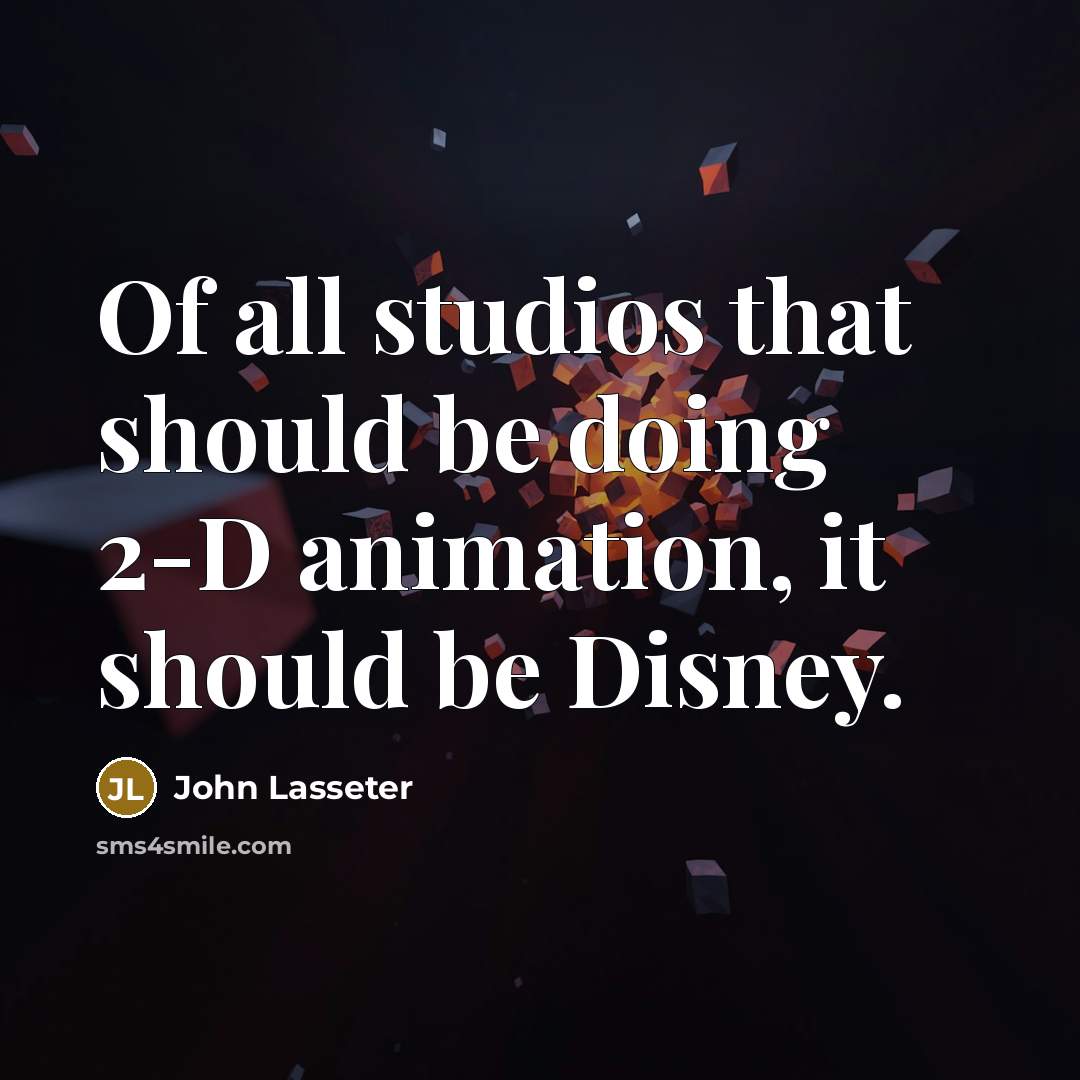 “Of all studios that should be doing 2-D animation, it should be Disney.” quote by John Lasseter