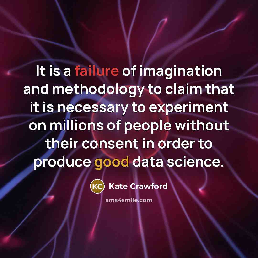 “It is a failure of imagination and methodology to claim that it is necessary to experiment on millions of people without their consent in order to produce good data science.” quote by Kate Crawford