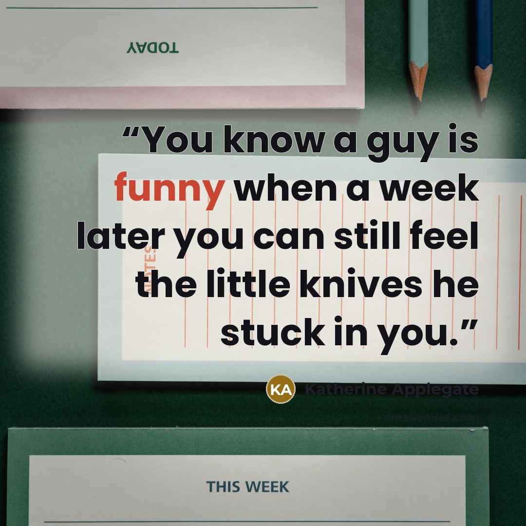 “You know a guy is funny when a week later you can still feel the little knives he stuck in you.” quote by Katherine Applegate