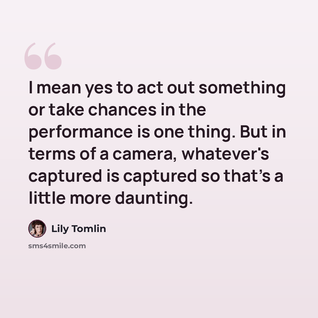 “I mean yes to act out something or take chances in the performance is one thing. But in terms of a camera, whatever's captured is captured so that's a little more daunting.” quote by Lily Tomlin