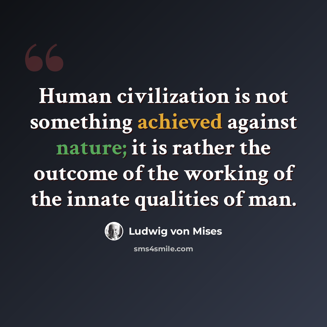 “Human civilization is not something achieved against nature; it is rather the outcome of the working of the innate qualities of man.” quote by Ludwig von Mises