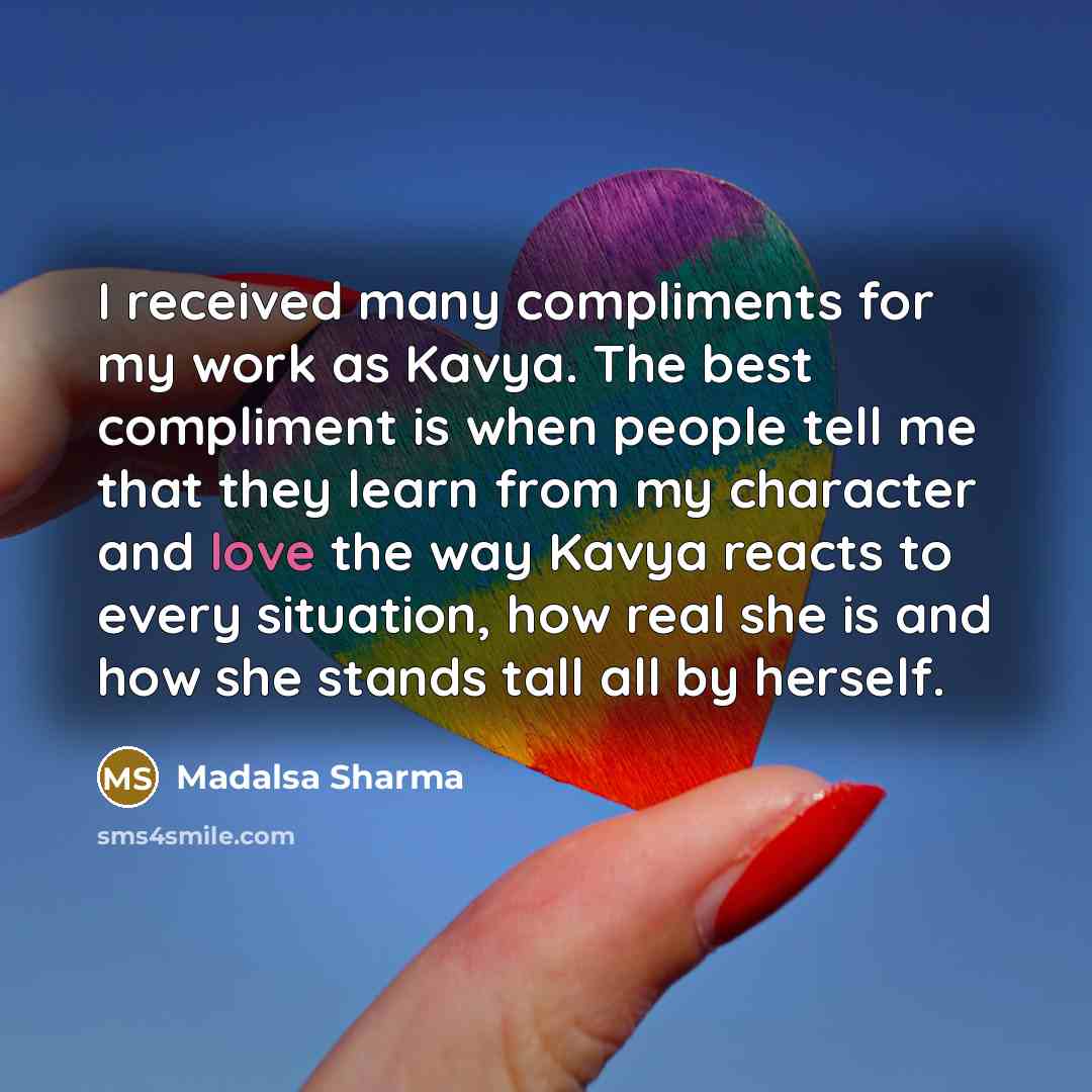 “I received many compliments for my work as Kavya. The best compliment is when people tell me that they learn from my character and love the way Kavya reacts to every situation, how real she is and how she stands tall all by herself.” quote by Madalsa Sharma