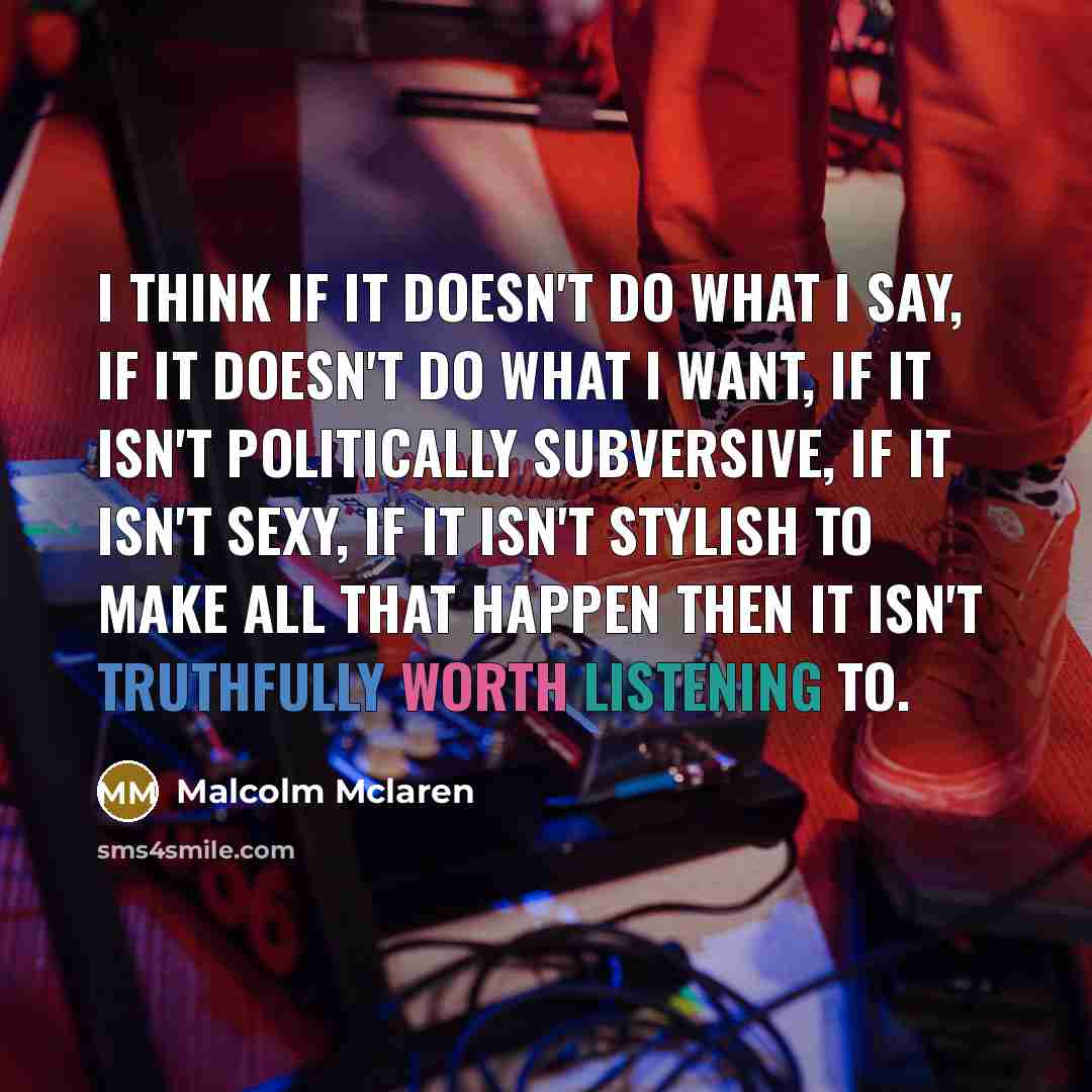 “I think if it doesn't do what I say, if it doesn't do what I want, if it isn't politically subversive, if it isn't sexy, if it isn't stylish to make all that happen then it isn't truthfully worth listening to.” quote by Malcolm Mclaren