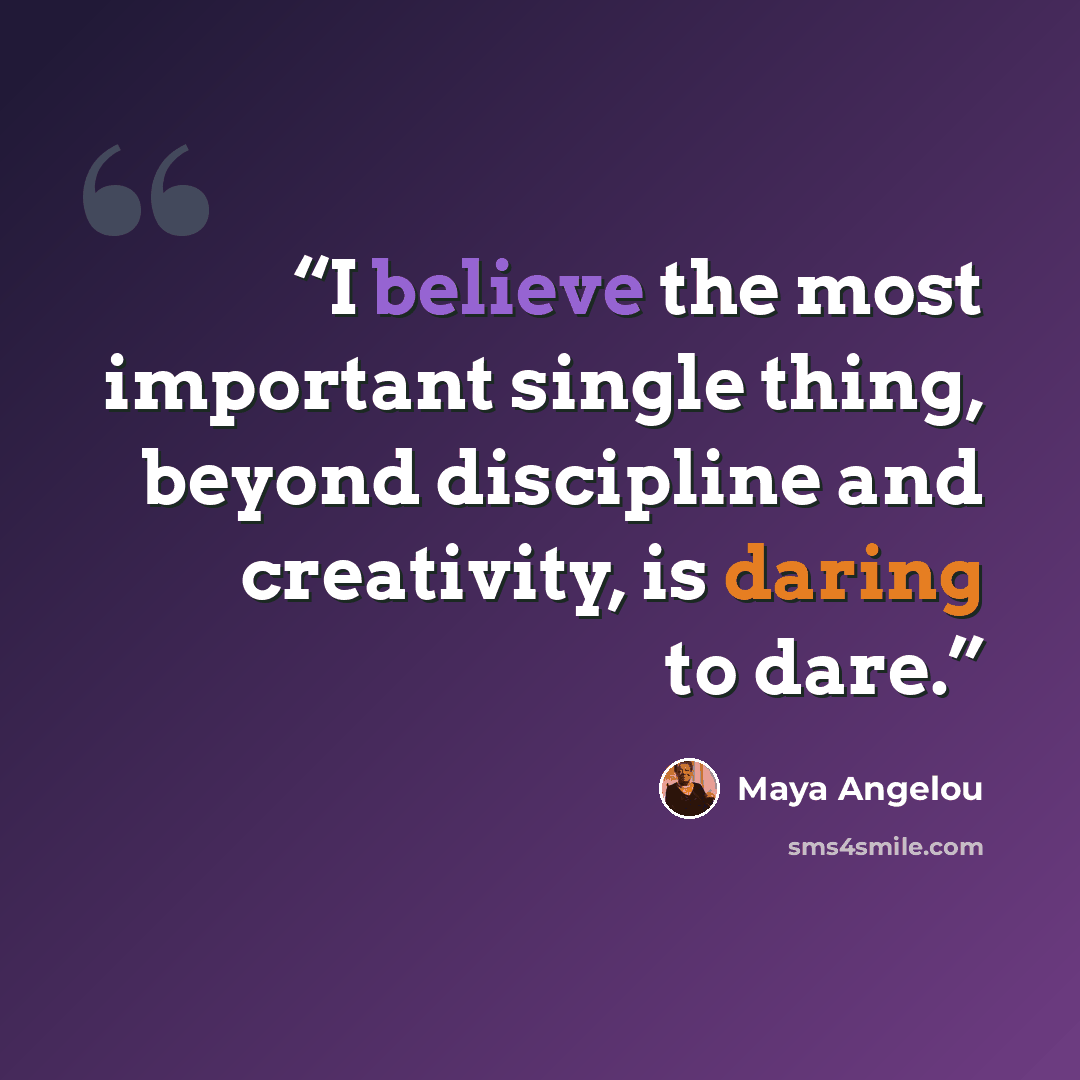 “I believe the most important single thing, beyond discipline and creativity, is daring to dare.” quote by Maya Angelou
