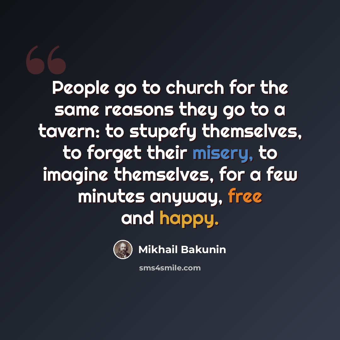 “People go to church for the same reasons they go to a tavern: to stupefy themselves, to forget their misery, to imagine themselves, for a few minutes anyway, free and happy.” quote by Mikhail Bakunin