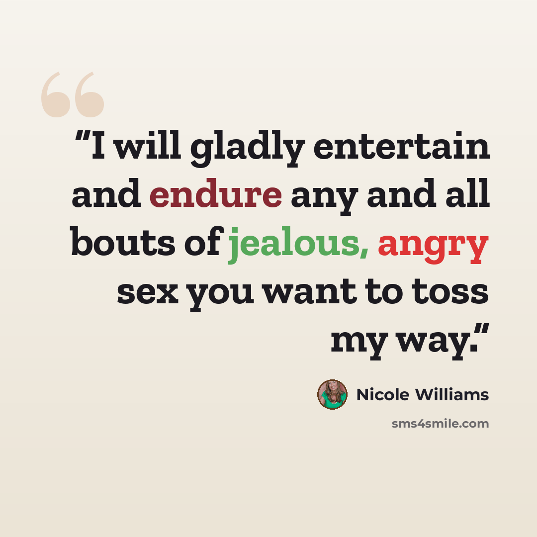 “I will gladly entertain and endure any and all bouts of jealous, angry sex you want to toss my way.” quote by Nicole Williams