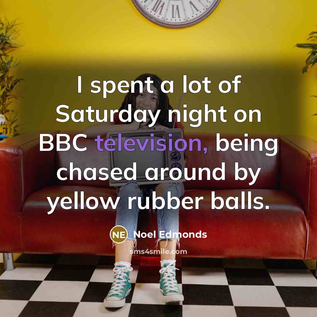 “I spent a lot of Saturday night on BBC television, being chased around by yellow rubber balls.” quote by Noel Edmonds