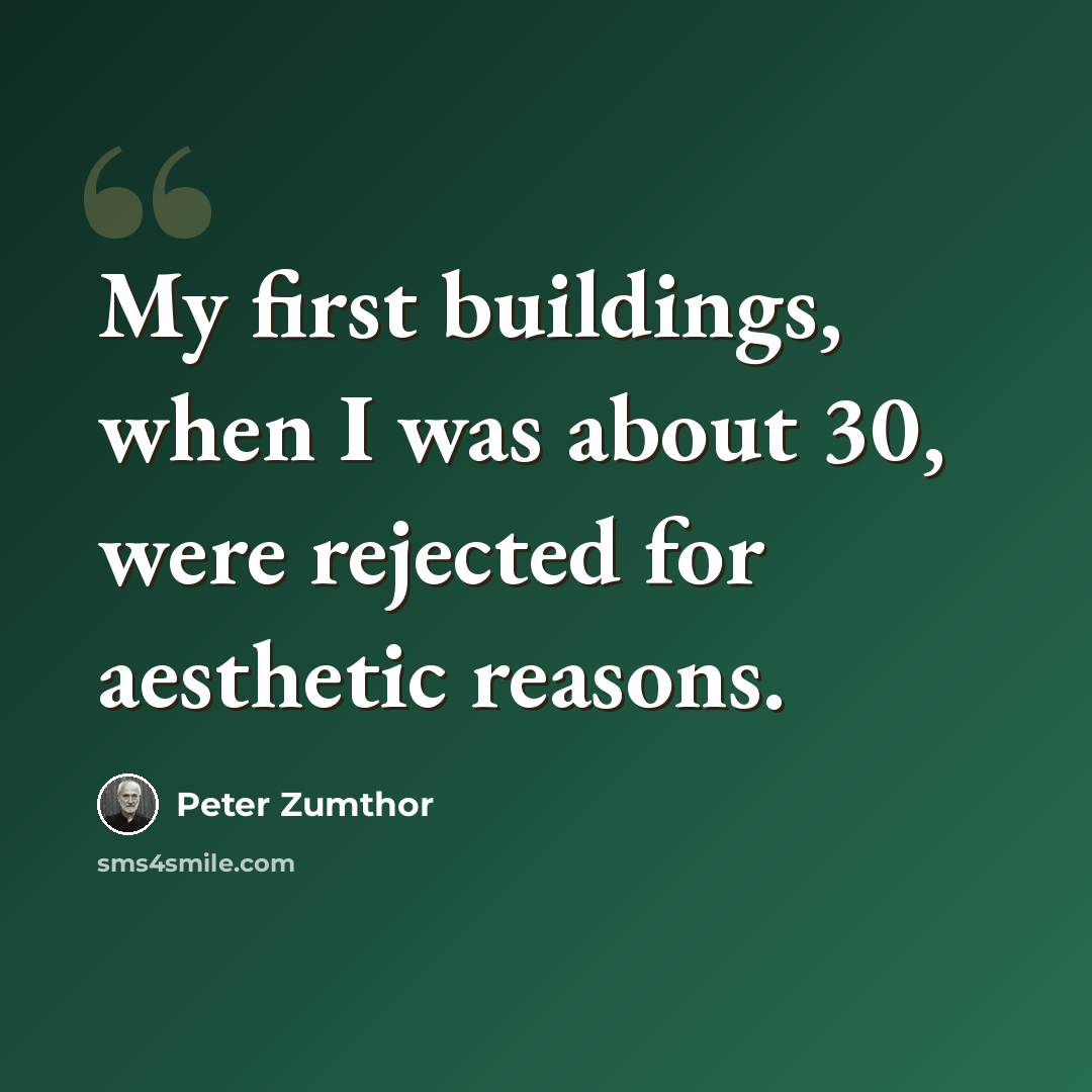 “My first buildings, when I was about 30, were rejected for aesthetic reasons.” quote by Peter Zumthor