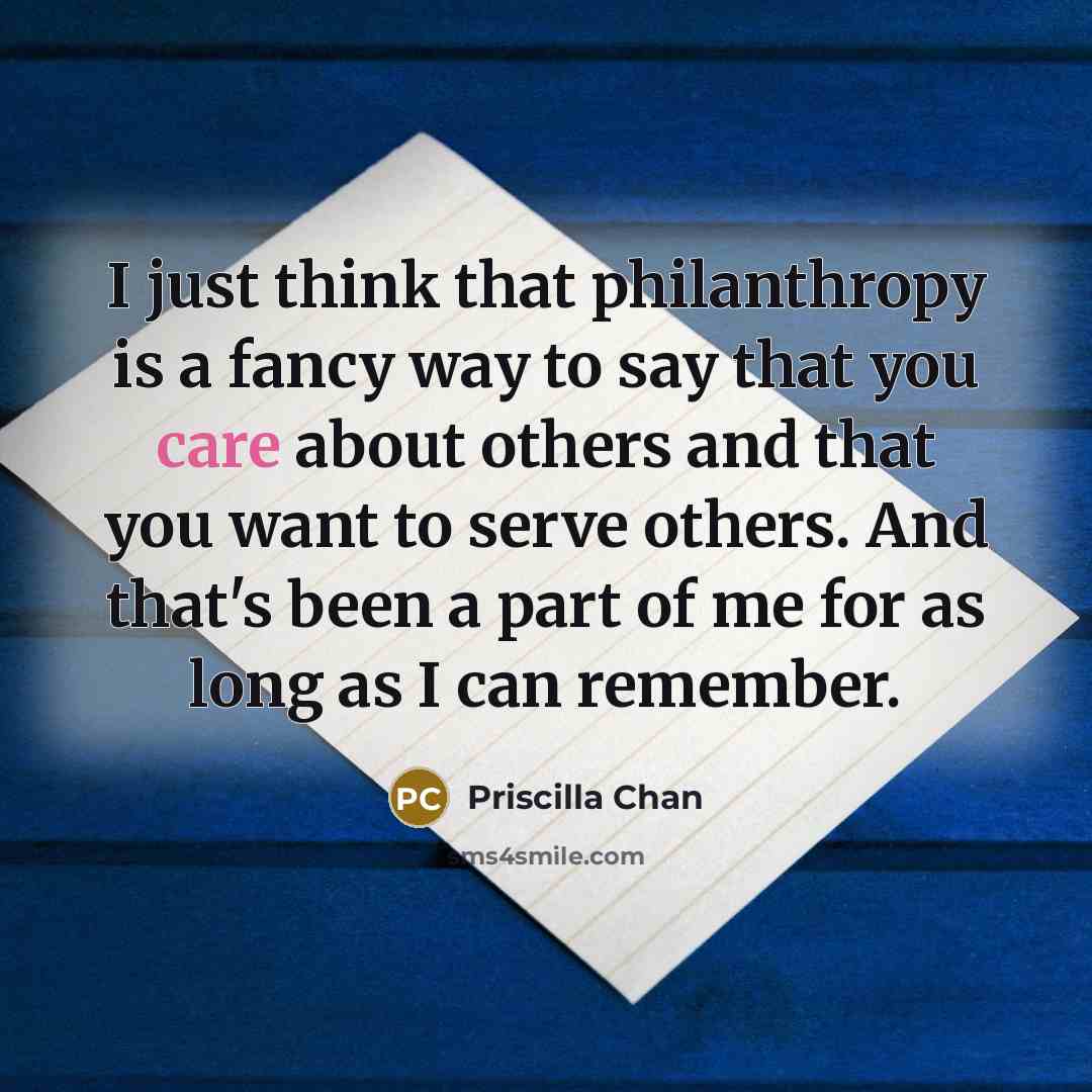 “I just think that philanthropy is a fancy way to say that you care about others and that you want to serve others. And that's been a part of me for as long as I can remember.” quote by Priscilla Chan