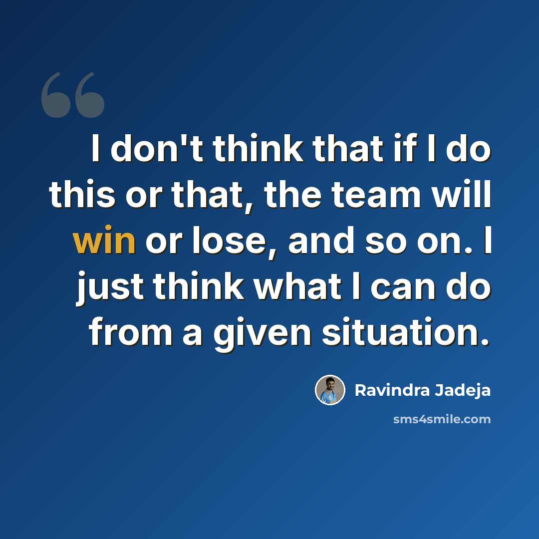 “I don't think that if I do this or that, the team will win or lose, and so on. I just think what I can do from a given situation.” quote by Ravindra Jadeja