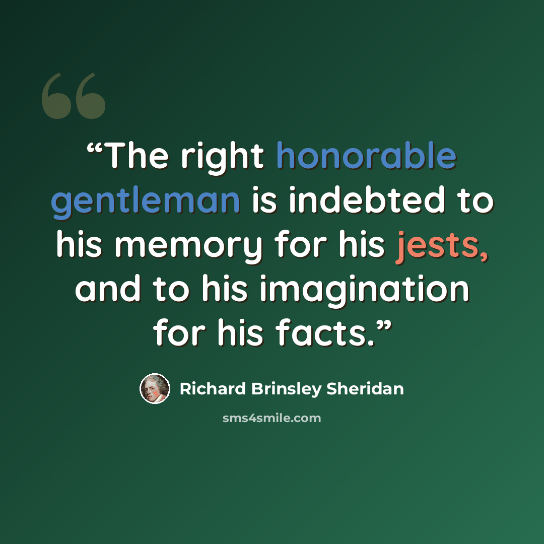 “The right honorable gentleman is indebted to his memory for his jests, and to his imagination for his facts.” quote by Richard Brinsley Sheridan