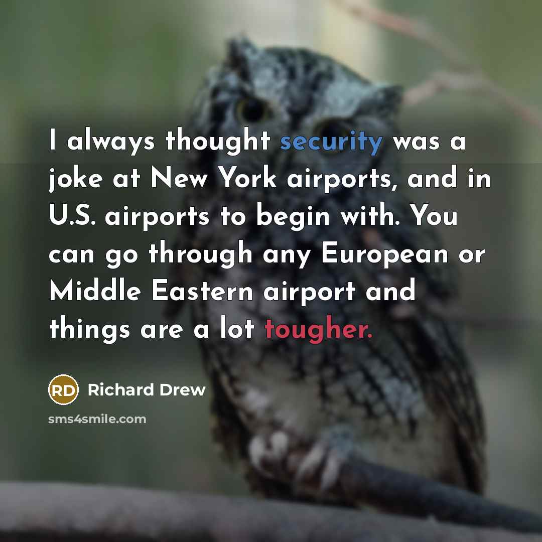“I always thought security was a joke at New York airports, and in U.S. airports to begin with. You can go through any European or Middle Eastern airport and things are a lot tougher.” quote by Richard Drew