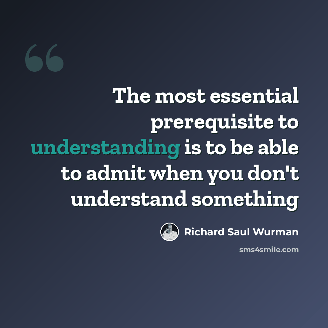 “The most essential prerequisite to understanding is to be able to admit when you don't understand something” quote by Richard Saul Wurman