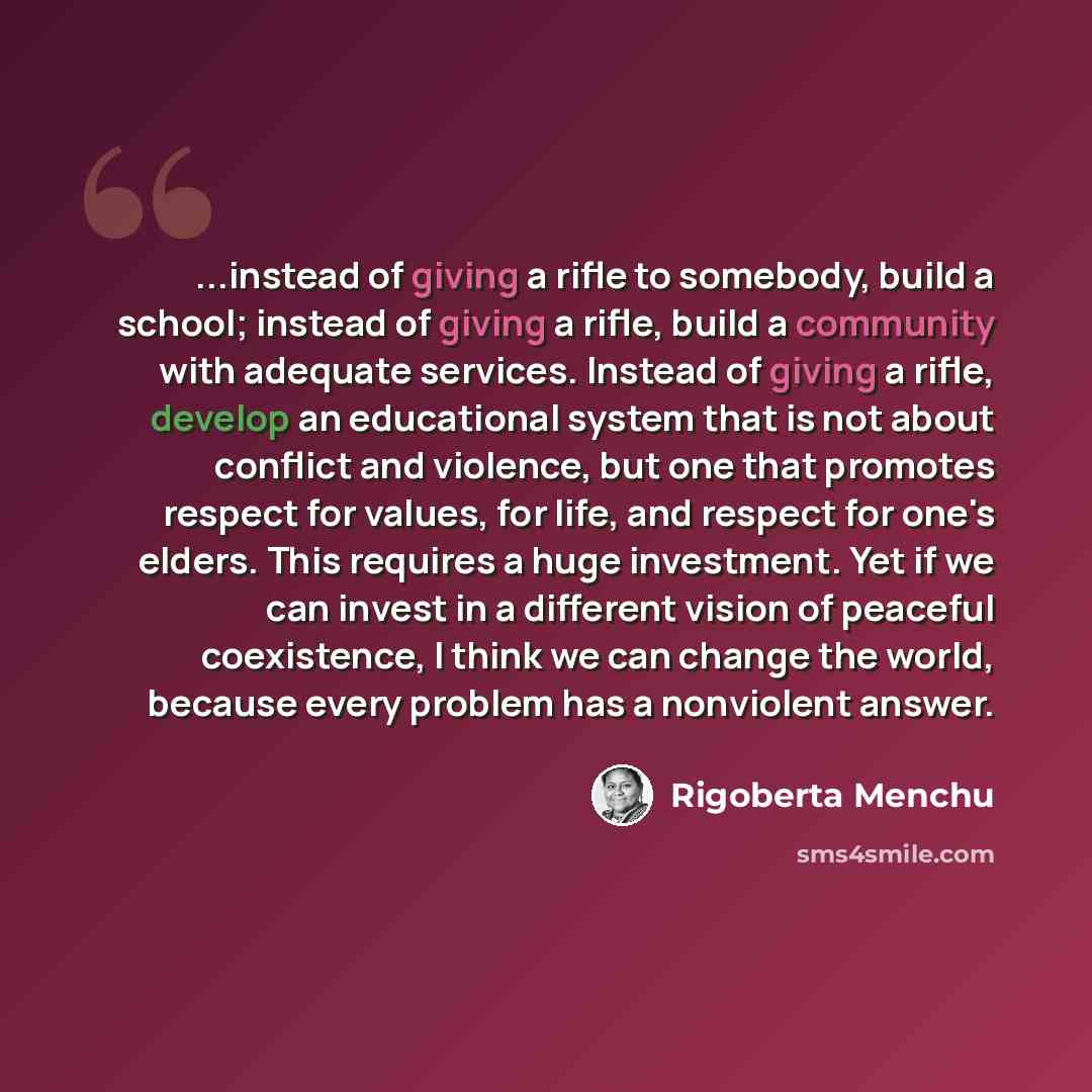 “...instead of giving a rifle to somebody, build a school; instead of giving a rifle, build a community with adequate services. Instead of giving a rifle, develop an educational system that is not about conflict and violence, but one that promotes respect for values, for life, and respect for one's…” quote by Rigoberta Menchu